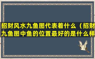 招财风水九鱼图代表着什么（招财九鱼图中鱼的位置最好的是什么样的）