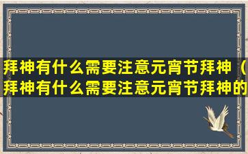 拜神有什么需要注意元宵节拜神（拜神有什么需要注意元宵节拜神的事项）