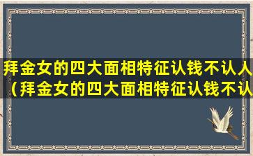 拜金女的四大面相特征认钱不认人（拜金女的四大面相特征认钱不认人是什么）