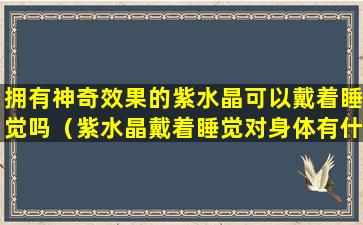 拥有神奇效果的紫水晶可以戴着睡觉吗（紫水晶戴着睡觉对身体有什么伤害）