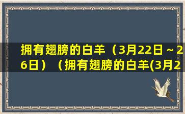 拥有翅膀的白羊（3月22日～26日）（拥有翅膀的白羊(3月22日～26日)）