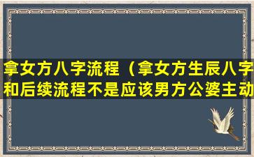 拿女方八字流程（拿女方生辰八字和后续流程不是应该男方公婆主动筹备吗）