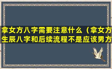 拿女方八字需要注意什么（拿女方生辰八字和后续流程不是应该男方公婆主动筹备吗）