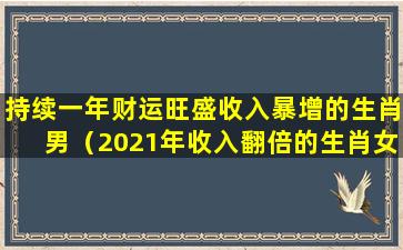 持续一年财运旺盛收入暴增的生肖男（2021年收入翻倍的生肖女）