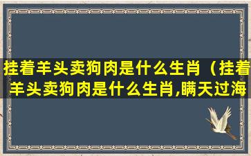 挂着羊头卖狗肉是什么生肖（挂着羊头卖狗肉是什么生肖,瞒天过海高家黑岳什么生肖）