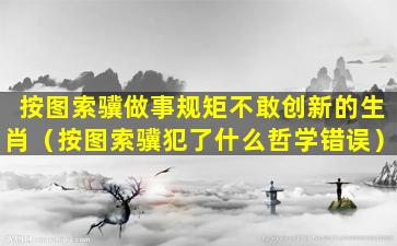 按图索骥做事规矩不敢创新的生肖（按图索骥犯了什么哲学错误）