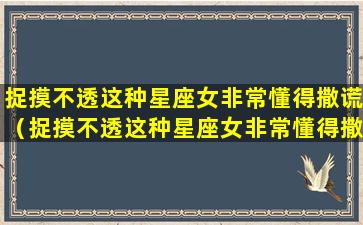 捉摸不透这种星座女非常懂得撒谎（捉摸不透这种星座女非常懂得撒谎是为什么）