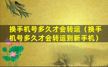 换手机号多久才会转运（换手机号多久才会转运到新手机）