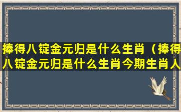 捧得八锭金元归是什么生肖（捧得八锭金元归是什么生肖今期生肖人人知）