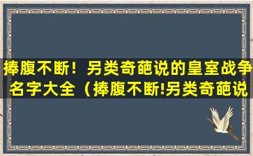 捧腹不断！另类奇葩说的皇室战争名字大全（捧腹不断!另类奇葩说的皇室战争名字大全）