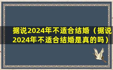 据说2024年不适合结婚（据说2024年不适合结婚是真的吗）