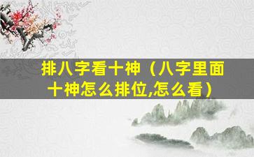 排八字看十神（八字里面十神怎么排位,怎么看）