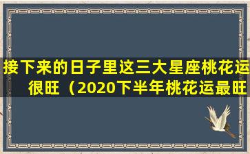 接下来的日子里这三大星座桃花运很旺（2020下半年桃花运最旺的星座）