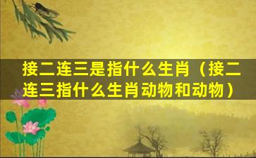 接二连三是指什么生肖（接二连三指什么生肖动物和动物）