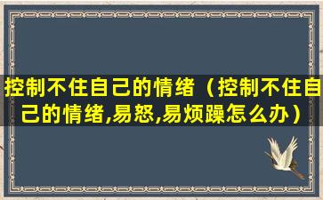 控制不住自己的情绪（控制不住自己的情绪,易怒,易烦躁怎么办）