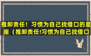 推卸责任！习惯为自己找借口的星座（推卸责任!习惯为自己找借口的星座）