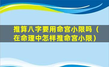 推算八字要用命宫小限吗（在命理中怎样推命宫小限）