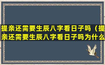 提亲还需要生辰八字看日子吗（提亲还需要生辰八字看日子吗为什么）