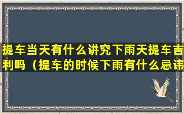 提车当天有什么讲究下雨天提车吉利吗（提车的时候下雨有什么忌讳）