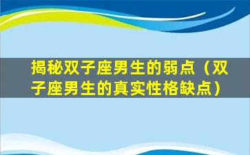 揭秘双子座男生的弱点（双子座男生的真实性格缺点）