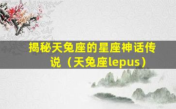 揭秘天兔座的星座神话传说（天兔座lepus）