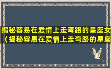 揭秘容易在爱情上走弯路的星座女（揭秘容易在爱情上走弯路的星座女人）