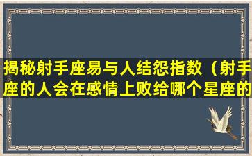 揭秘射手座易与人结怨指数（射手座的人会在感情上败给哪个星座的人）