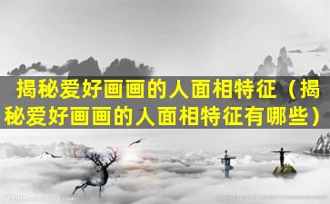 揭秘爱好画画的人面相特征（揭秘爱好画画的人面相特征有哪些）