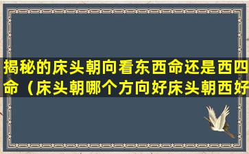 揭秘的床头朝向看东西命还是西四命（床头朝哪个方向好床头朝西好吗）