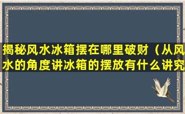 揭秘风水冰箱摆在哪里破财（从风水的角度讲冰箱的摆放有什么讲究）