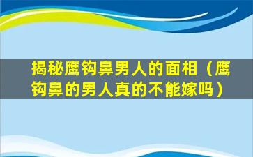 揭秘鹰钩鼻男人的面相（鹰钩鼻的男人真的不能嫁吗）