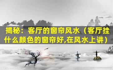 揭秘：客厅的窗帘风水（客厅挂什么颜色的窗帘好,在风水上讲）