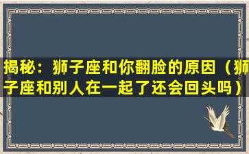 揭秘：狮子座和你翻脸的原因（狮子座和别人在一起了还会回头吗）