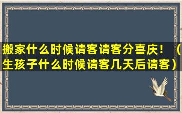 搬家什么时候请客请客分喜庆！（生孩子什么时候请客几天后请客）