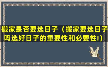 搬家是否要选日子（搬家要选日子吗选好日子的重要性和必要性!）