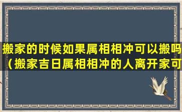 搬家的时候如果属相相冲可以搬吗（搬家吉日属相相冲的人离开家可以吗）