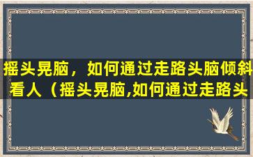 摇头晃脑，如何通过走路头脑倾斜看人（摇头晃脑,如何通过走路头脑倾斜看人）