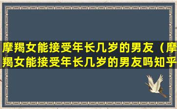 摩羯女能接受年长几岁的男友（摩羯女能接受年长几岁的男友吗知乎）