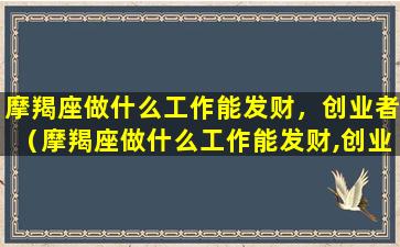 摩羯座做什么工作能发财，创业者（摩羯座做什么工作能发财,创业者可以发财）