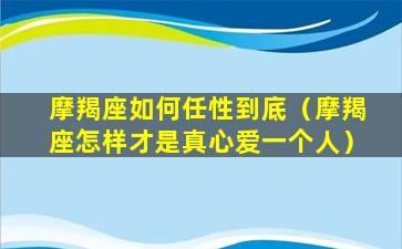 摩羯座如何任性到底（摩羯座怎样才是真心爱一个人）