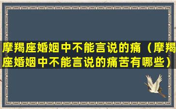 摩羯座婚姻中不能言说的痛（摩羯座婚姻中不能言说的痛苦有哪些）