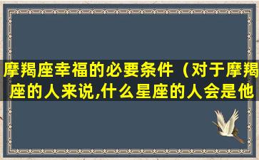 摩羯座幸福的必要条件（对于摩羯座的人来说,什么星座的人会是他们的福星）