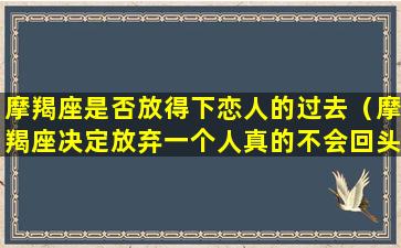 摩羯座是否放得下恋人的过去（摩羯座决定放弃一个人真的不会回头吗）