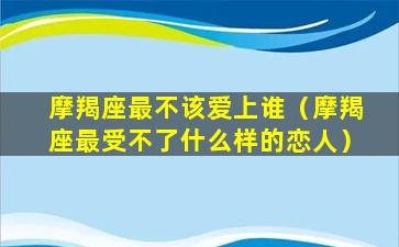 摩羯座最不该爱上谁（摩羯座最受不了什么样的恋人）