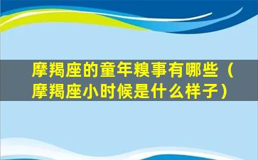 摩羯座的童年糗事有哪些（摩羯座小时候是什么样子）