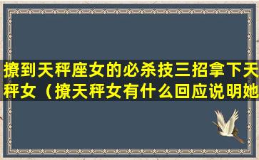 撩到天秤座女的必杀技三招拿下天秤女（撩天秤女有什么回应说明她喜欢你）