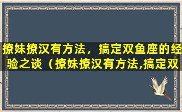 撩妹撩汉有方法，搞定双鱼座的经验之谈（撩妹撩汉有方法,搞定双鱼座的经验之谈）