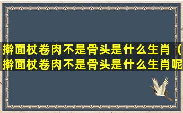 擀面杖卷肉不是骨头是什么生肖（擀面杖卷肉不是骨头是什么生肖呢）