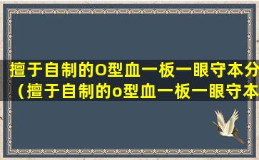 擅于自制的O型血一板一眼守本分（擅于自制的o型血一板一眼守本分）