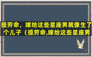 操劳命，嫁给这些星座男就像生了个儿子（操劳命,嫁给这些星座男就像生了个儿子）